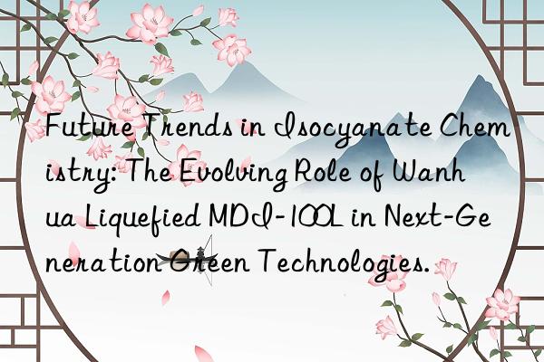 future trends in isocyanate chemistry: the evolving role of  liquefied mdi-100l in next-generation green technologies.