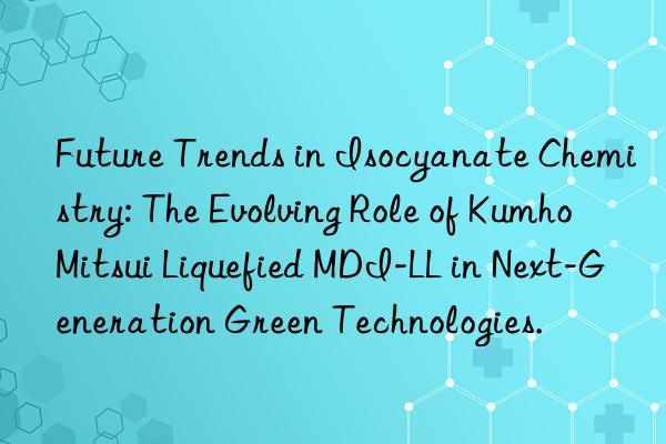 future trends in isocyanate chemistry: the evolving role of liquefied mdi-ll in next-generation green technologies.