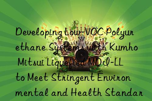 developing low-voc polyurethane systems with  liquefied mdi-ll to meet stringent environmental and health standards.