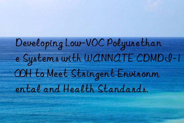 developing low-voc polyurethane systems with wannate cdmdi-100h to meet stringent environmental and health standards.