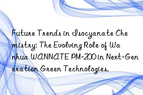 future trends in isocyanate chemistry: the evolving role of  wannate pm-200 in next-generation green technologies.