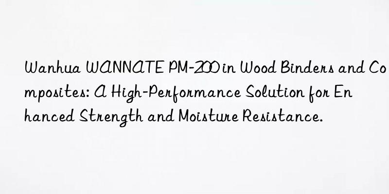  wannate pm-200 in wood binders and composites: a high-performance solution for enhanced strength and moisture resistance.