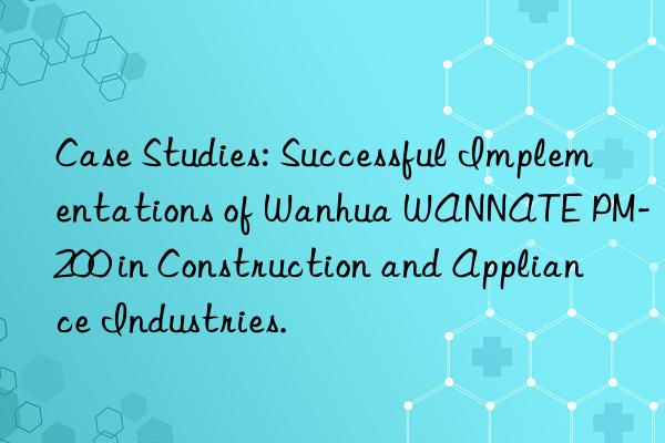case studies: successful implementations of  wannate pm-200 in construction and appliance industries.