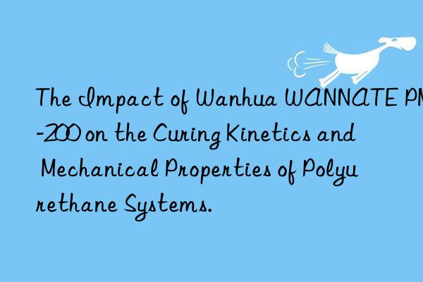 the impact of  wannate pm-200 on the curing kinetics and mechanical properties of polyurethane systems.