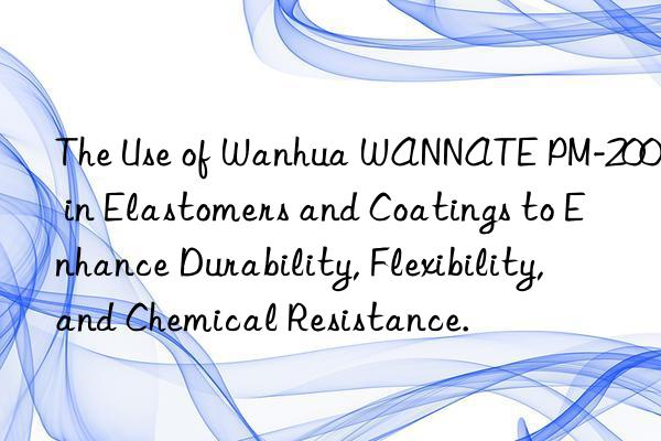 the use of  wannate pm-200 in elastomers and coatings to enhance durability, flexibility, and chemical resistance.