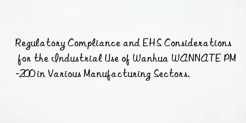 regulatory compliance and ehs considerations for the industrial use of  wannate pm-200 in various manufacturing sectors.