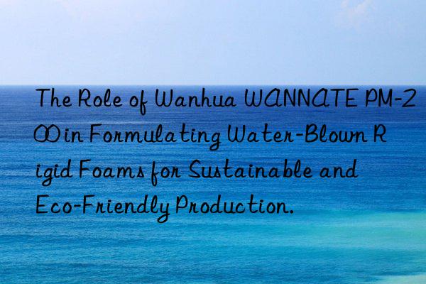 the role of  wannate pm-200 in formulating water-blown rigid foams for sustainable and eco-friendly production.