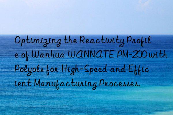 optimizing the reactivity profile of  wannate pm-200 with polyols for high-speed and efficient manufacturing processes.