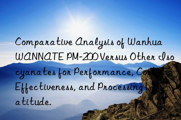 comparative analysis of  wannate pm-200 versus other isocyanates for performance, cost-effectiveness, and processing latitude.