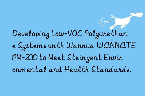 developing low-voc polyurethane systems with  wannate pm-200 to meet stringent environmental and health standards.