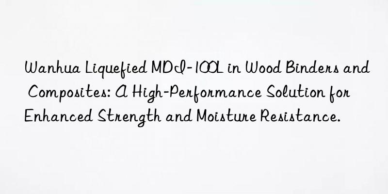  liquefied mdi-100l in wood binders and composites: a high-performance solution for enhanced strength and moisture resistance.