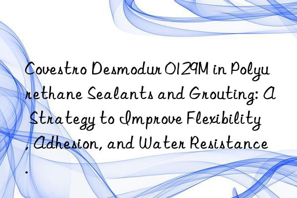  desmodur 0129m in polyurethane sealants and grouting: a strategy to improve flexibility, adhesion, and water resistance.