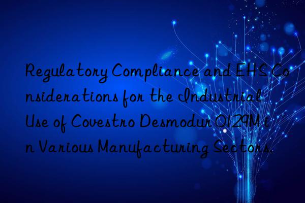 regulatory compliance and ehs considerations for the industrial use of  desmodur 0129m in various manufacturing sectors.