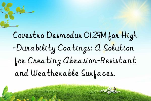  desmodur 0129m for high-durability coatings: a solution for creating abrasion-resistant and weatherable surfaces.