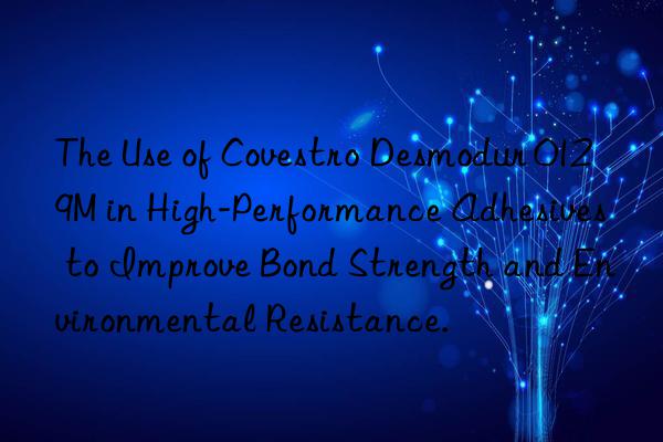 the use of  desmodur 0129m in high-performance adhesives to improve bond strength and environmental resistance.