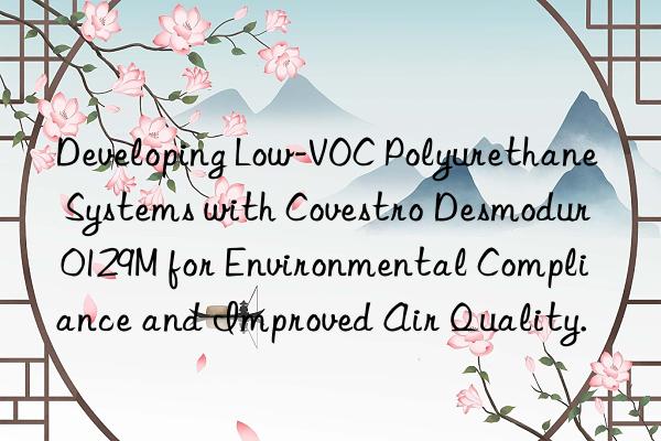 developing low-voc polyurethane systems with  desmodur 0129m for environmental compliance and improved air quality.
