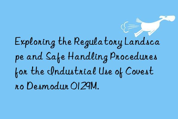 exploring the regulatory landscape and safe handling procedures for the industrial use of  desmodur 0129m.