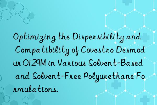 optimizing the dispersibility and compatibility of  desmodur 0129m in various solvent-based and solvent-free polyurethane formulations.