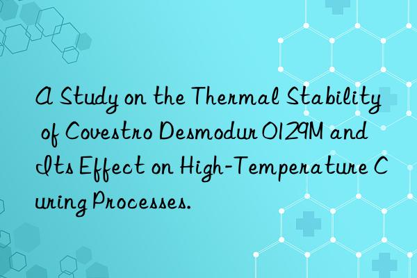 a study on the thermal stability of  desmodur 0129m and its effect on high-temperature curing processes.