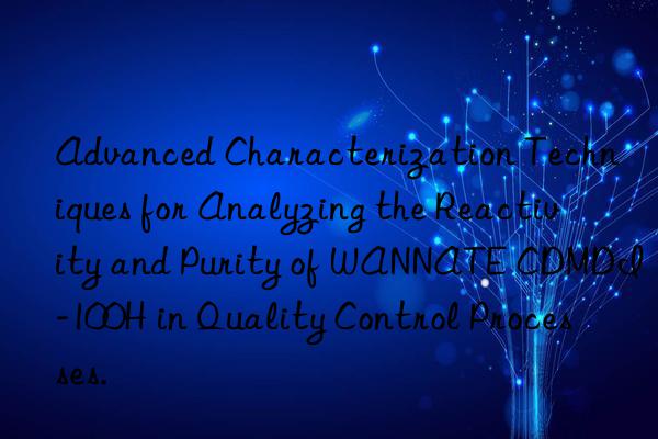 advanced characterization techniques for analyzing the reactivity and purity of wannate cdmdi-100h in quality control processes.