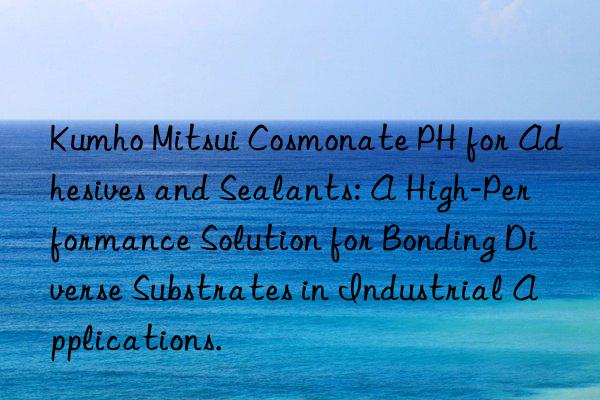 cosmonate ph for adhesives and sealants: a high-performance solution for bonding diverse substrates in industrial applications.