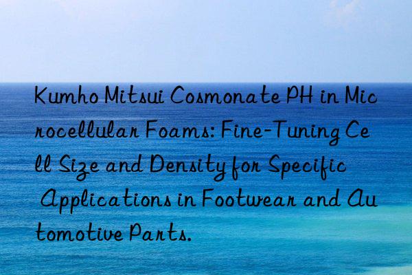  cosmonate ph in microcellular foams: fine-tuning cell size and density for specific applications in footwear and automotive parts.