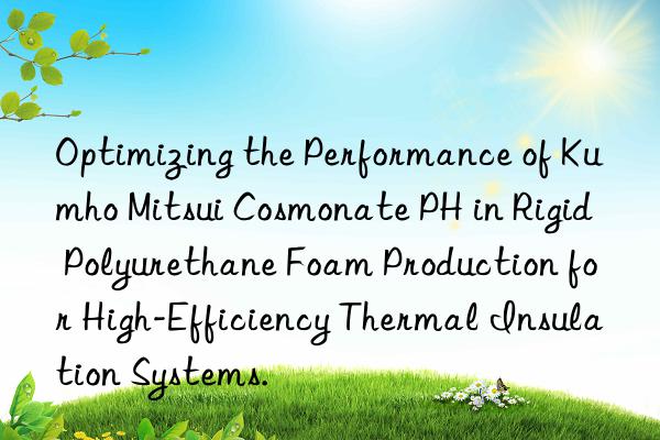 optimizing the performance of  cosmonate ph in rigid polyurethane foam production for high-efficiency thermal insulation systems.