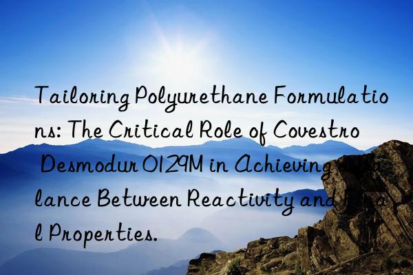 tailoring polyurethane formulations: the critical role of  desmodur 0129m in achieving a balance between reactivity and final properties.