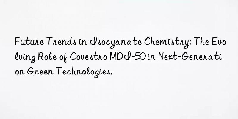 future trends in isocyanate chemistry: the evolving role of  mdi-50 in next-generation green technologies.
