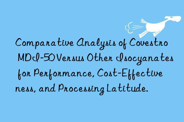 comparative analysis of mdi-50 versus other isocyanates for performance, cost-effectiveness, and processing latitude.