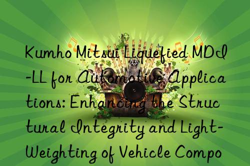 liquefied mdi-ll for automotive applications: enhancing the structural integrity and light-weighting of vehicle components.