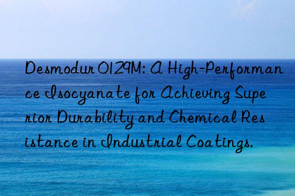 desmodur 0129m: a high-performance isocyanate for achieving superior durability and chemical resistance in industrial coatings.