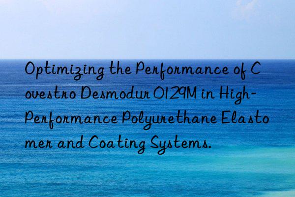 optimizing the performance of  desmodur 0129m in high-performance polyurethane elastomer and coating systems.