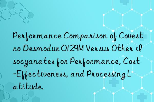 performance comparison of  desmodur 0129m versus other isocyanates for performance, cost-effectiveness, and processing latitude.