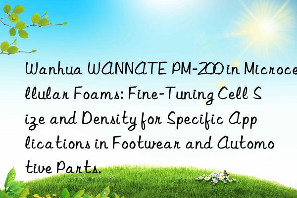  wannate pm-200 in microcellular foams: fine-tuning cell size and density for specific applications in footwear and automotive parts.