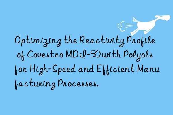 optimizing the reactivity profile of  mdi-50 with polyols for high-speed and efficient manufacturing processes.