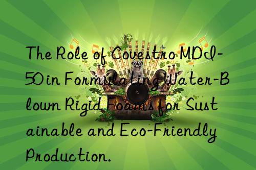 the role of  mdi-50 in formulating water-blown rigid foams for sustainable and eco-friendly production.