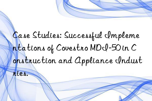 case studies: successful implementations of  mdi-50 in construction and appliance industries.