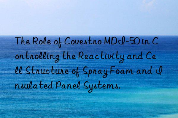 the role of  mdi-50 in controlling the reactivity and cell structure of spray foam and insulated panel systems.
