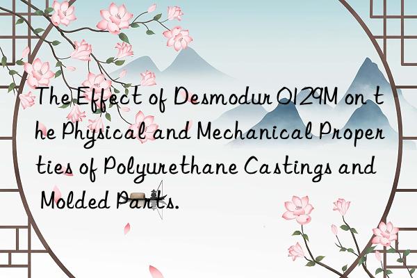 the effect of desmodur 0129m on the physical and mechanical properties of polyurethane castings and molded parts.