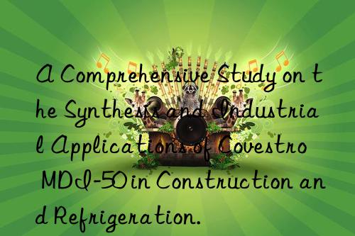 a comprehensive study on the synthesis and industrial applications of  mdi-50 in construction and refrigeration.