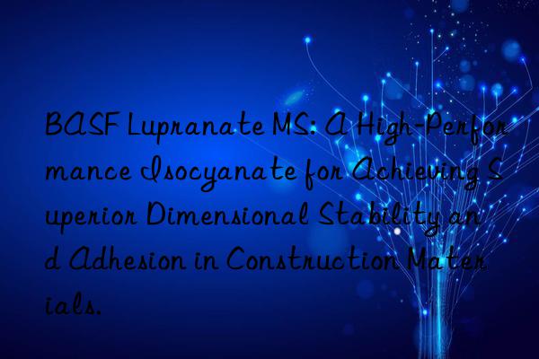 lupranate ms: a high-performance isocyanate for achieving superior dimensional stability and adhesion in construction materials.
