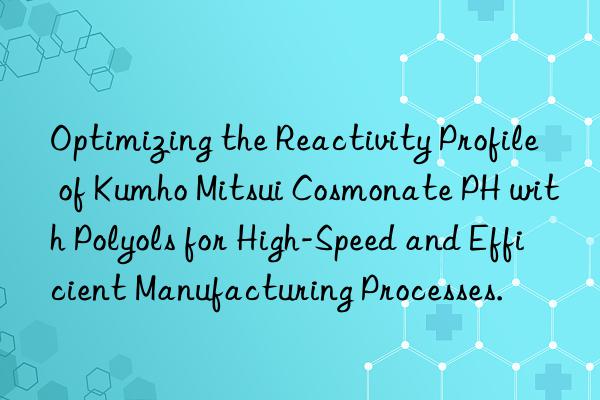 optimizing the reactivity profile of  cosmonate ph with polyols for high-speed and efficient manufacturing processes.