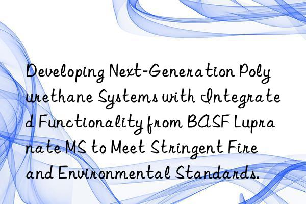 developing next-generation polyurethane systems with integrated functionality from  lupranate ms to meet stringent fire and environmental standards.
