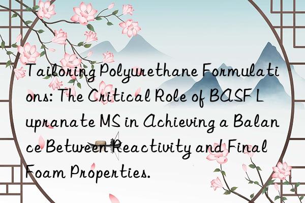 tailoring polyurethane formulations: the critical role of lupranate ms in achieving a balance between reactivity and final foam properties.