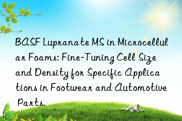  lupranate ms in microcellular foams: fine-tuning cell size and density for specific applications in footwear and automotive parts.