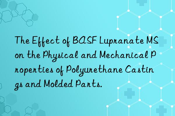 the effect of  lupranate ms on the physical and mechanical properties of polyurethane castings and molded parts.