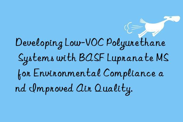 developing low-voc polyurethane systems with  lupranate ms for environmental compliance and improved air quality.