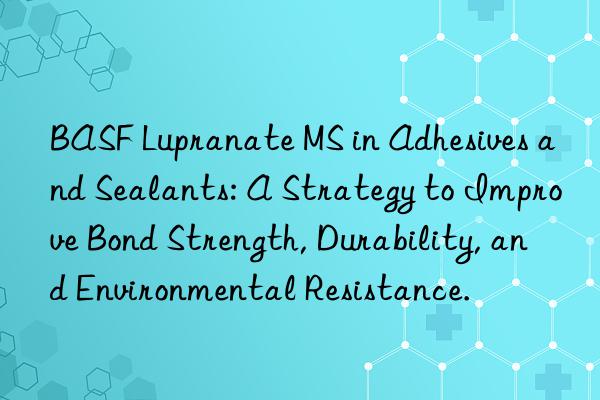  lupranate ms in adhesives and sealants: a strategy to improve bond strength, durability, and environmental resistance.