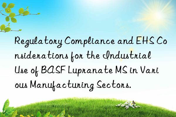 regulatory compliance and ehs considerations for the industrial use of  lupranate ms in various manufacturing sectors.